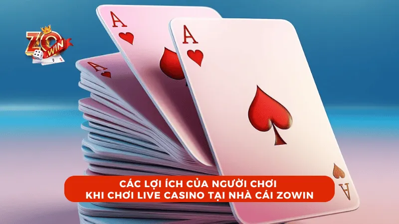 Các lợi ích của người chơi khi chơi Live Casino tại nhà cái ZOWIN